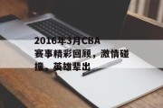 2016年3月CBA赛事精彩回顾，激情碰撞，英雄辈出