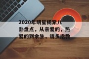 2020年明星杨紫八卦盘点，从亲爱的，热爱的到余生，请多指教