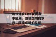 腾讯体育CBA联赛赛事回顾，激情燃烧的岁月，辉煌成就的见证