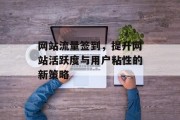 网站流量签到，提升网站活跃度与用户粘性的新策略