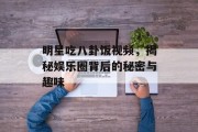明星吃八卦饭视频，揭秘娱乐圈背后的秘密与趣味