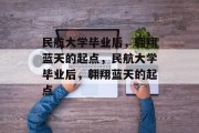 民航大学毕业后，翱翔蓝天的起点，民航大学毕业后，翱翔蓝天的起点