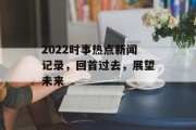 2022时事热点新闻记录，回首过去，展望未来