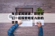 每日星闻速递，跟随我们一起探索明星八卦的世界