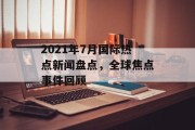 2021年7月国际热点新闻盘点，全球焦点事件回顾
