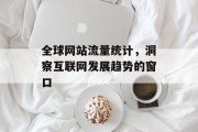 全球网站流量统计，洞察互联网发展趋势的窗口