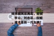 娱乐圈风云再起，郑爽、李沁、刘亦菲、倪妮，谁才是新一代女神？