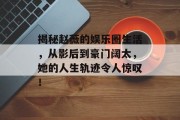 揭秘赵薇的娱乐圈生活，从影后到豪门阔太，她的人生轨迹令人惊叹！