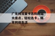 广东纯流量卡选购网站大盘点，轻松选卡，畅享网络生活