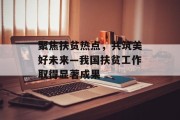 聚焦扶贫热点，共筑美好未来—我国扶贫工作取得显著成果