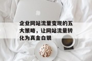 企业网站流量变现的五大策略，让网站流量转化为真金白银