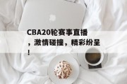 CBA20轮赛事直播，激情碰撞，精彩纷呈！