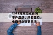 2021电商热点新闻事件盘点，风云变幻，电商行业砥砺前行