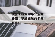 武警工程大学毕业后咋分配，梦想启航的多元化路径