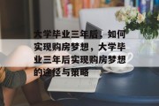 大学毕业三年后,如何实现购房梦想,大学毕业三年后实现购房梦想的途径与策略 大学毕业三年后,如何实现购房梦想,大学毕业三年后实现购房梦想的途径与策略