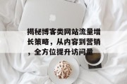 揭秘博客类网站流量增长策略，从内容到营销，全方位提升访问量