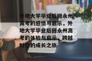 外地大学毕业后回永州高考的感悟与启示，外地大学毕业后回永州高考的体验与启示，跨越时空的成长之旅