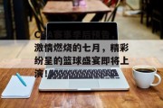 CBA赛事季后预告，激情燃烧的七月，精彩纷呈的篮球盛宴即将上演！