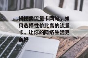 揭秘卖流量卡网站，如何选择性价比高的流量卡，让你的网络生活更美好