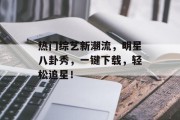 热门综艺新潮流，明星八卦秀，一键下载，轻松追星！
