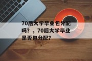 70后大学毕业包分配吗？，70后大学毕业是否包分配？