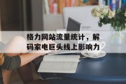格力网站流量统计，解码家电巨头线上影响力