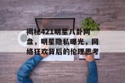 揭秘421明星八卦网盘，明星隐私曝光，网络狂欢背后的伦理思考