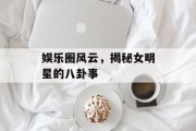 娱乐圈风云，揭秘女明星的八卦事