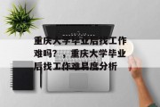 重庆大学毕业后找工作难吗?,重庆大学毕业后找工作难易度分析 重庆大学毕业后找工作难吗?,重庆大学毕业后找工作难易度分析