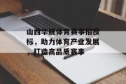 山西华舰体育赛事招投标，助力体育产业发展，打造高品质赛事