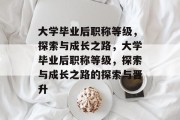 大学毕业后职称等级，探索与成长之路，大学毕业后职称等级，探索与成长之路的探索与晋升
