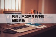 杭州，大型体育赛事的璀璨明珠