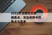 2022年法律热点新闻盘点，法治进程中的焦点与思考