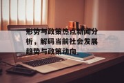 形势与政策热点新闻分析，解码当前社会发展趋势与政策动向