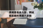 男明星也会八卦，揭秘娱乐圈的男版八卦圈