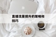 直播流量提升的策略和技巧