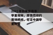 2021青岛体育赛事举重视频，激情燃烧的赛场瞬间，见证中国举重辉煌