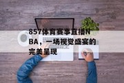 857体育赛事直播NBA，一场视觉盛宴的完美呈现