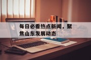 每日必看热点新闻，聚焦山东发展动态