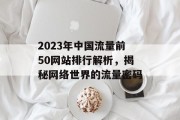 2023年中国流量前50网站排行解析，揭秘网络世界的流量密码