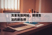 流量充值网站，便捷生活的新选择