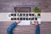 明星八卦大全视频，揭秘娱乐圈背后的故事