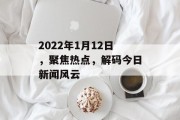 2022年1月12日，聚焦热点，解码今日新闻风云