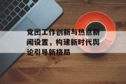 党团工作创新与热点新闻设置，构建新时代舆论引导新格局