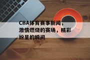 CBA体育赛事新闻，激情燃烧的赛场，精彩纷呈的瞬间
