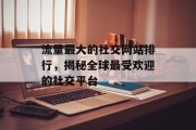 流量最大的社交网站排行，揭秘全球最受欢迎的社交平台