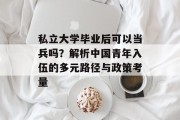 私立大学毕业后可以当兵吗？解析中国青年入伍的多元路径与政策考量