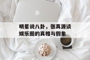 明星说八卦，张真源谈娱乐圈的真相与假象