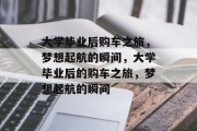 大学毕业后购车之旅，梦想起航的瞬间，大学毕业后的购车之旅，梦想起航的瞬间