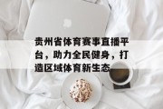 贵州省体育赛事直播平台，助力全民健身，打造区域体育新生态
